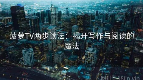 菠萝TV两步读法：揭开写作与阅读的魔法