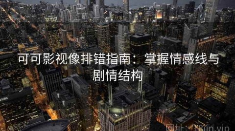可可影视像排错指南：掌握情感线与剧情结构
