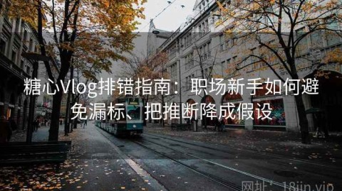 糖心Vlog排错指南：职场新手如何避免漏标、把推断降成假设