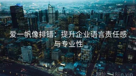 爱一帆像排错：提升企业语言责任感与专业性