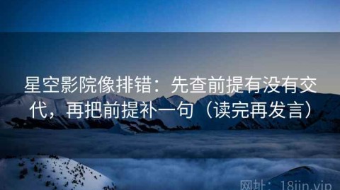 星空影院像排错：先查前提有没有交代，再把前提补一句（读完再发言）