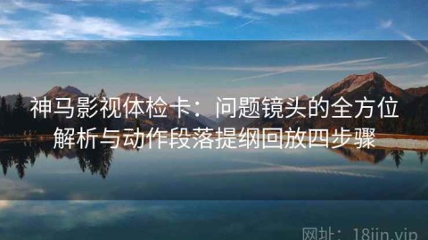 神马影视体检卡：问题镜头的全方位解析与动作段落提纲回放四步骤
