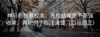 神马影视像校准：先校结尾是不是强收束，再把例子标注清楚（口径回正）