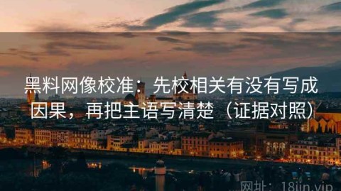 黑料网像校准：先校相关有没有写成因果，再把主语写清楚（证据对照）