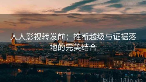 人人影视转发前：推断越级与证据落地的完美结合