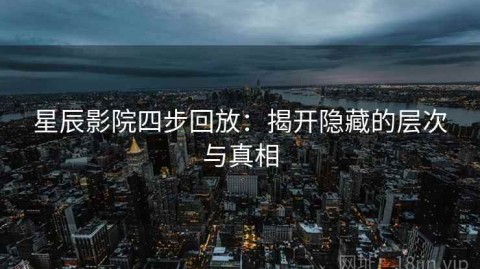 星辰影院四步回放：揭开隐藏的层次与真相