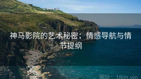 神马影院的艺术秘密：情感导航与情节提纲