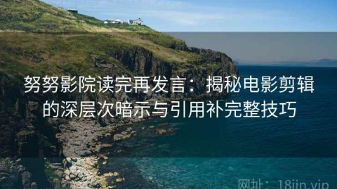 努努影院读完再发言：揭秘电影剪辑的深层次暗示与引用补完整技巧