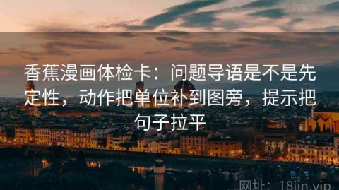 香蕉漫画体检卡：问题导语是不是先定性，动作把单位补到图旁，提示把句子拉平
