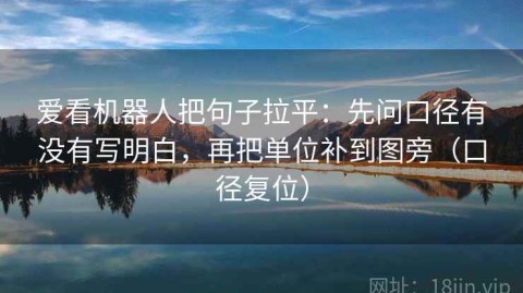 爱看机器人把句子拉平：先问口径有没有写明白，再把单位补到图旁（口径复位）