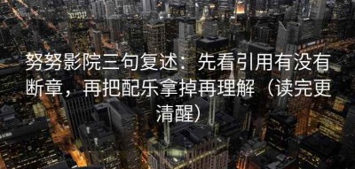 努努影院三句复述：先看引用有没有断章，再把配乐拿掉再理解（读完更清醒）