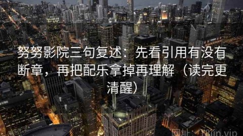 努努影院三句复述：先看引用有没有断章，再把配乐拿掉再理解（读完更清醒）