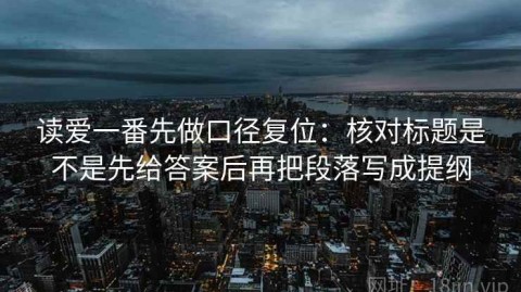 读爱一番先做口径复位：核对标题是不是先给答案后再把段落写成提纲