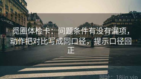 觅圈体检卡：问题条件有没有漏项，动作把对比写成同口径，提示口径回正