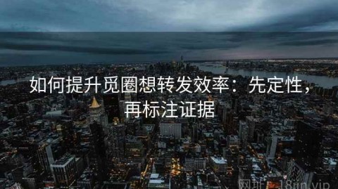 如何提升觅圈想转发效率：先定性，再标注证据