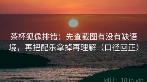 茶杯狐像排错：先查截图有没有缺语境，再把配乐拿掉再理解（口径回正）