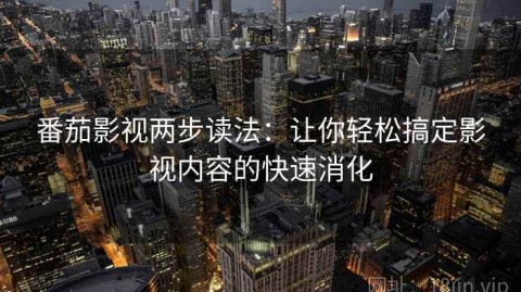 番茄影视两步读法：让你轻松搞定影视内容的快速消化