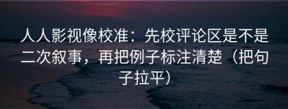 人人影视像校准：先校评论区是不是二次叙事，再把例子标注清楚（把句子拉平）