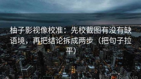 柚子影视像校准：先校截图有没有缺语境，再把结论拆成两步（把句子拉平）