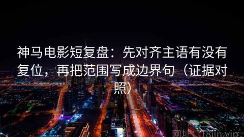 神马电影短复盘：先对齐主语有没有复位，再把范围写成边界句（证据对照）