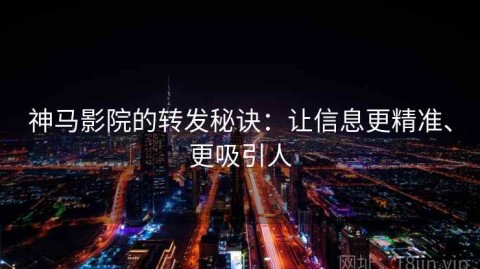 神马影院的转发秘诀：让信息更精准、更吸引人
