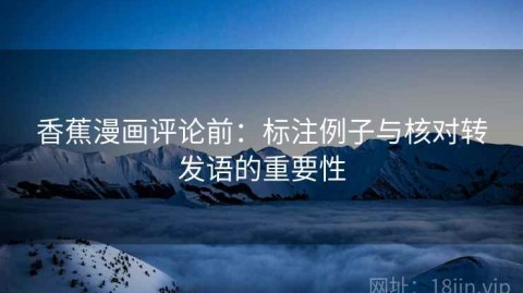 香蕉漫画评论前：标注例子与核对转发语的重要性
