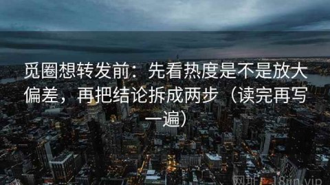 觅圈想转发前：先看热度是不是放大偏差，再把结论拆成两步（读完再写一遍）