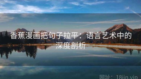 香蕉漫画把句子拉平：语言艺术中的深度剖析