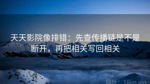 天天影院像排错：先查传播链是不是断开，再把相关写回相关