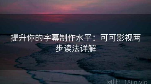 提升你的字幕制作水平：可可影视两步读法详解