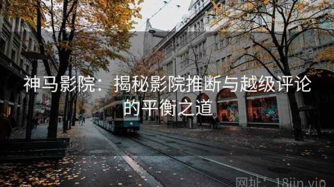 神马影院：揭秘影院推断与越级评论的平衡之道