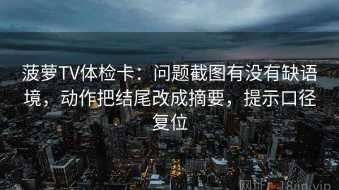 菠萝TV体检卡：问题截图有没有缺语境，动作把结尾改成摘要，提示口径复位