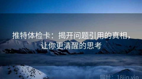 推特体检卡：揭开问题引用的真相，让你更清醒的思考