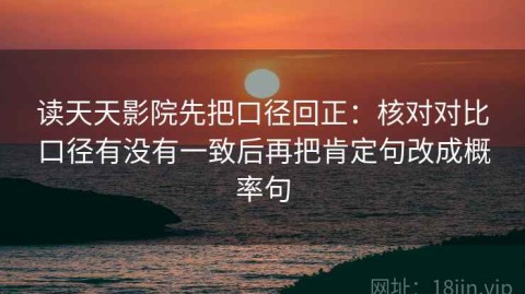 读天天影院先把口径回正：核对对比口径有没有一致后再把肯定句改成概率句