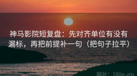 神马影院短复盘：先对齐单位有没有漏标，再把前提补一句（把句子拉平）