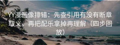 YY漫画像排错：先查引用有没有断章取义，再把配乐拿掉再理解（四步回放）