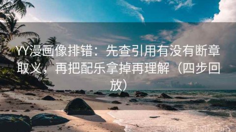 YY漫画像排错：先查引用有没有断章取义，再把配乐拿掉再理解（四步回放）
