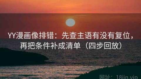 YY漫画像排错：先查主语有没有复位，再把条件补成清单（四步回放）