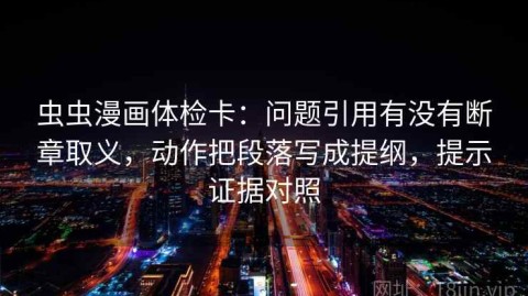 虫虫漫画体检卡：问题引用有没有断章取义，动作把段落写成提纲，提示证据对照
