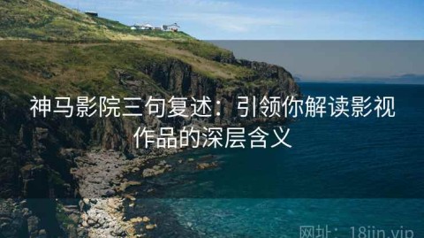 神马影院三句复述：引领你解读影视作品的深层含义