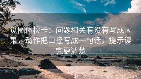 觅圈体检卡：问题相关有没有写成因果，动作把口径写成一句话，提示读完更清楚