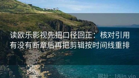 读欧乐影视先把口径回正：核对引用有没有断章后再把剪辑按时间线重排