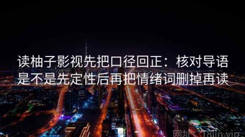读柚子影视先把口径回正：核对导语是不是先定性后再把情绪词删掉再读
