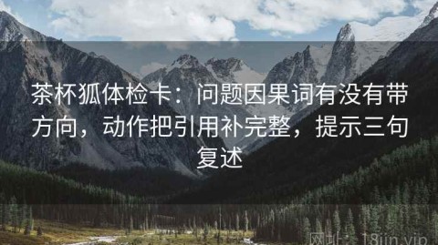 茶杯狐体检卡：问题因果词有没有带方向，动作把引用补完整，提示三句复述