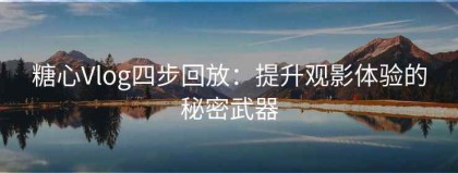糖心Vlog四步回放：提升观影体验的秘密武器