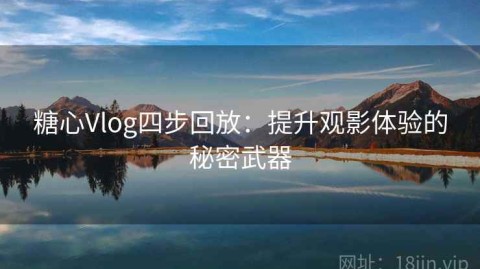 糖心Vlog四步回放：提升观影体验的秘密武器