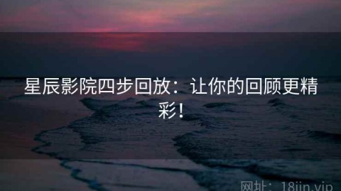 星辰影院四步回放：让你的回顾更精彩！