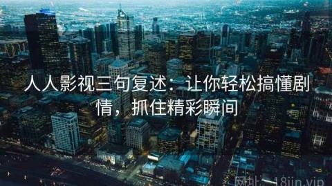 人人影视三句复述：让你轻松搞懂剧情，抓住精彩瞬间