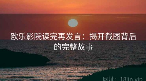 欧乐影院读完再发言：揭开截图背后的完整故事
