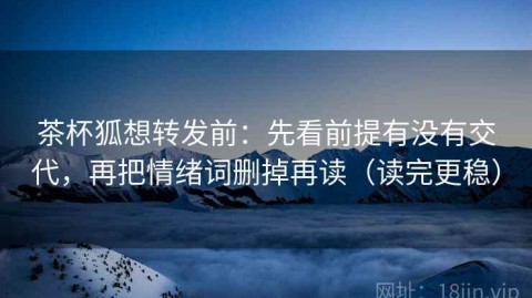 茶杯狐想转发前：先看前提有没有交代，再把情绪词删掉再读（读完更稳）